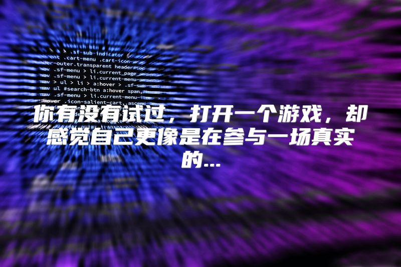你有没有试过，打开一个游戏，却感觉自己更像是在参与一场真实的...