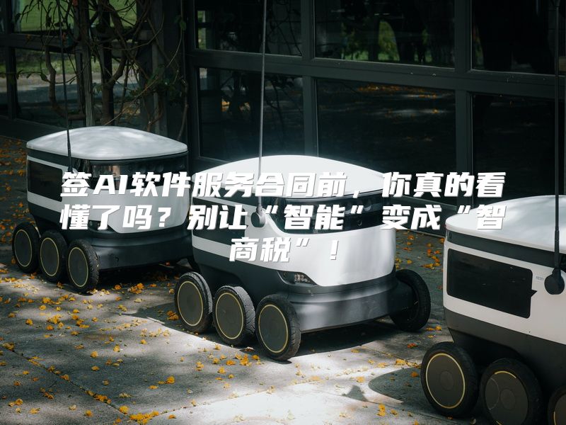 签AI软件服务合同前，你真的看懂了吗？别让“智能”变成“智商税”！