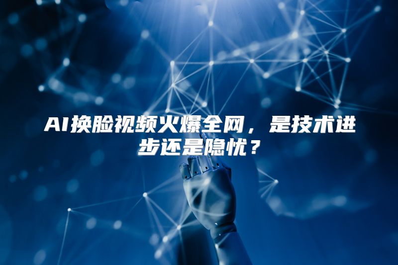 AI换脸视频火爆全网，是技术进步还是隐忧？