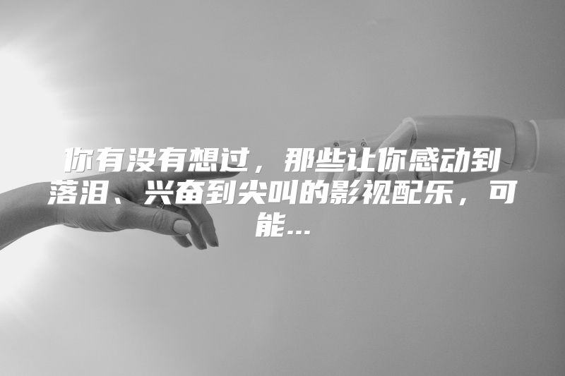 你有没有想过，那些让你感动到落泪、兴奋到尖叫的影视配乐，可能...