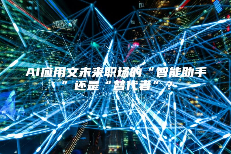 AI应用文未来职场的“智能助手”还是“替代者”？