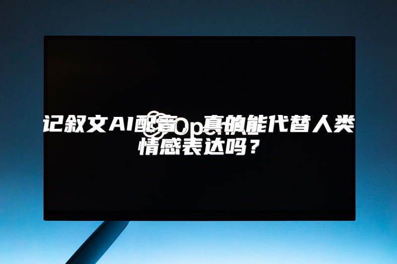 记叙文AI配音，真的能代替人类情感表达吗？