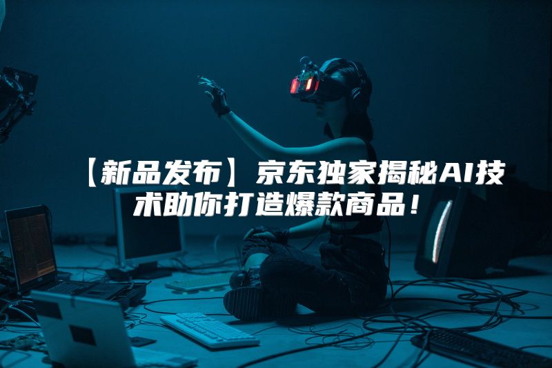 【新品发布】京东独家揭秘AI技术助你打造爆款商品！