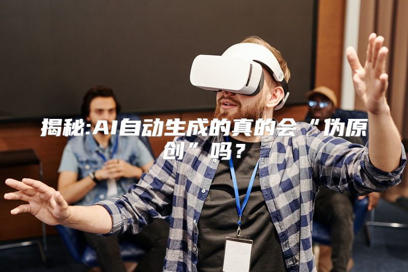揭秘:AI自动生成的真的会“伪原创”吗？