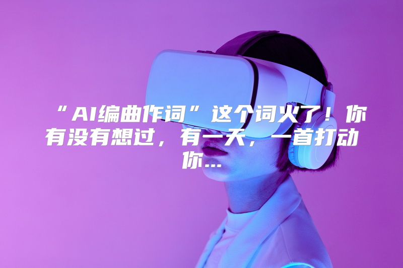 “AI编曲作词”这个词火了！你有没有想过，有一天，一首打动你...