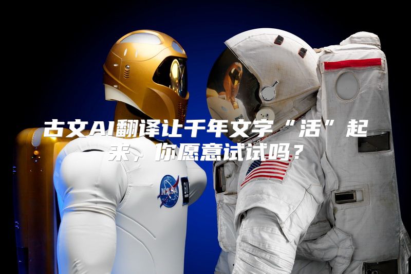 古文AI翻译让千年文字“活”起来，你愿意试试吗？