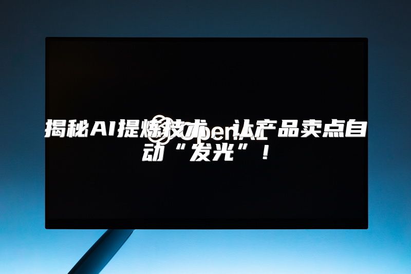 揭秘AI提炼技术，让产品卖点自动“发光”！