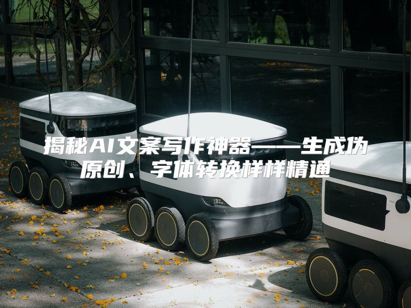 揭秘AI文案写作神器——生成伪原创、字体转换样样精通