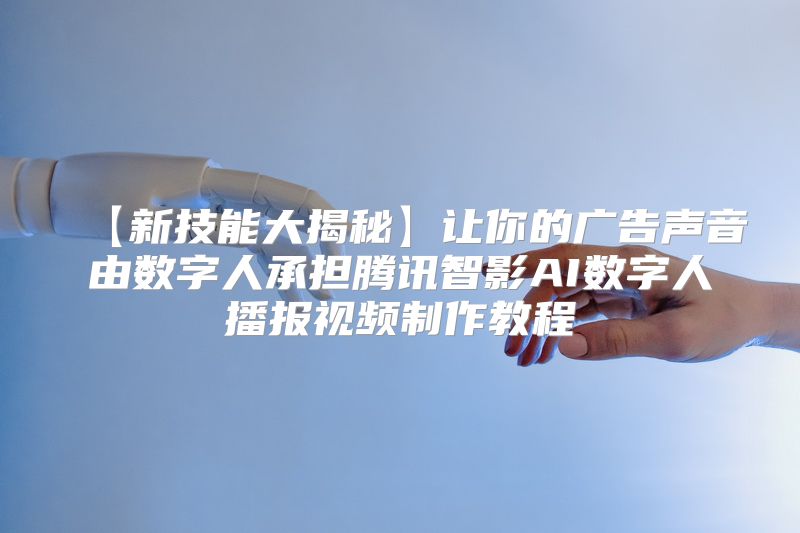 【新技能大揭秘】让你的广告声音由数字人承担腾讯智影AI数字人播报视频制作教程