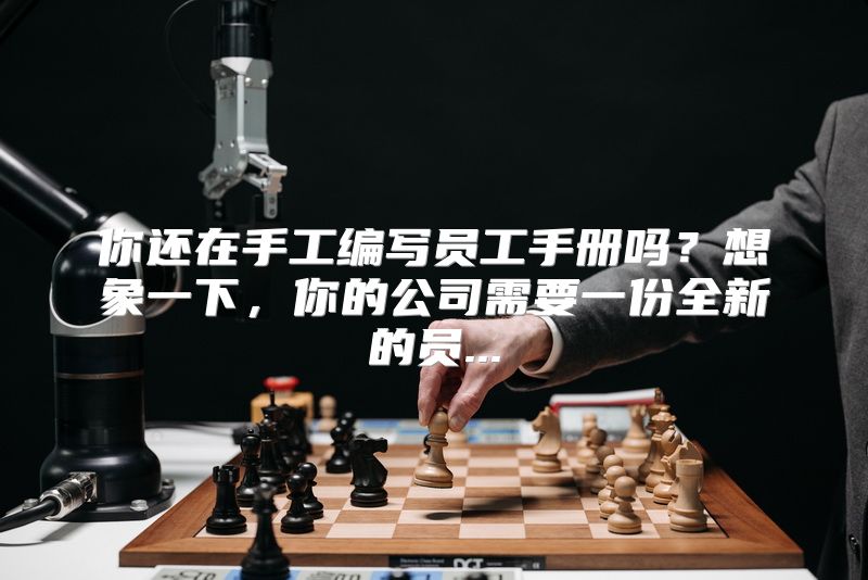 你还在手工编写员工手册吗？想象一下，你的公司需要一份全新的员...