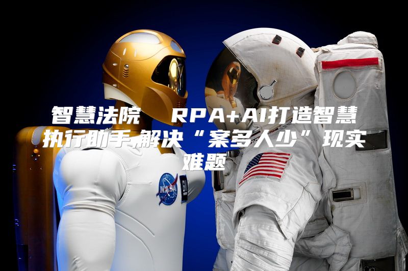 智慧法院  RPA+AI打造智慧执行助手,解决“案多人少”现实难题