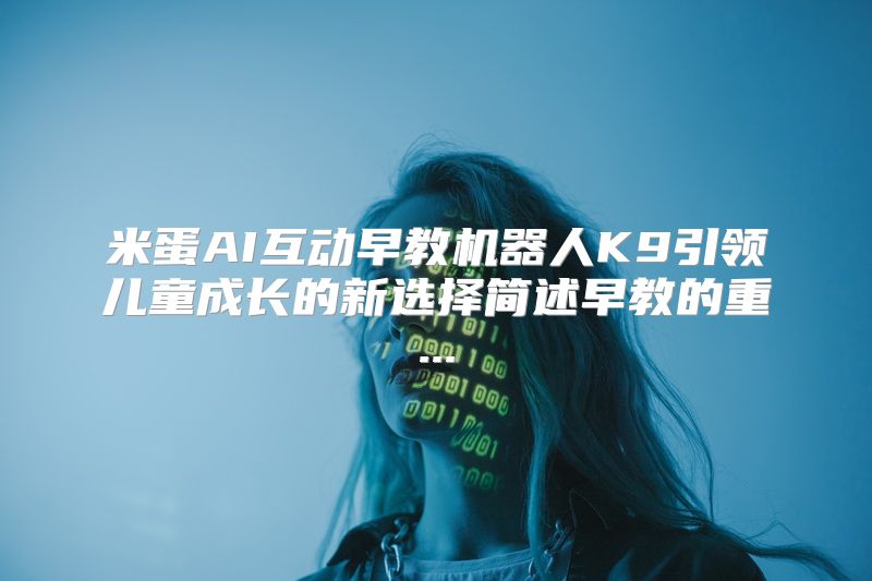 米蛋AI互动早教机器人K9引领儿童成长的新选择简述早教的重...