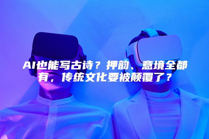AI也能写古诗？押韵、意境全都有，传统文化要被颠覆了？