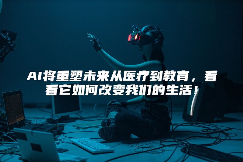 AI将重塑未来从医疗到教育，看看它如何改变我们的生活！