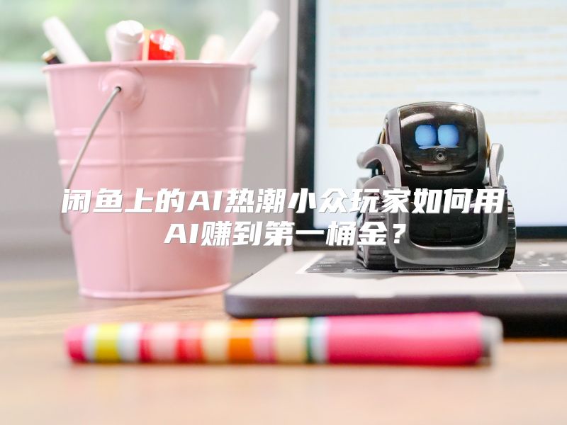 闲鱼上的AI热潮小众玩家如何用AI赚到第一桶金？