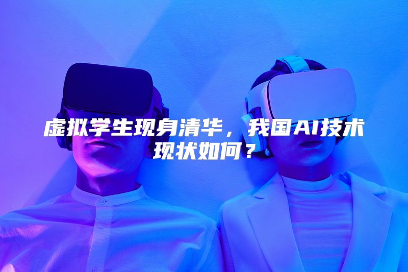 虚拟学生现身清华，我国AI技术现状如何？
