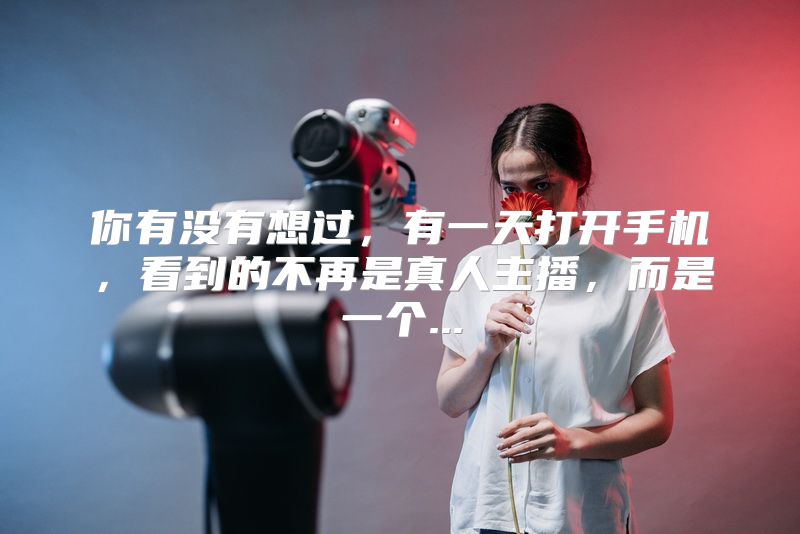 你有没有想过，有一天打开手机，看到的不再是真人主播，而是一个...