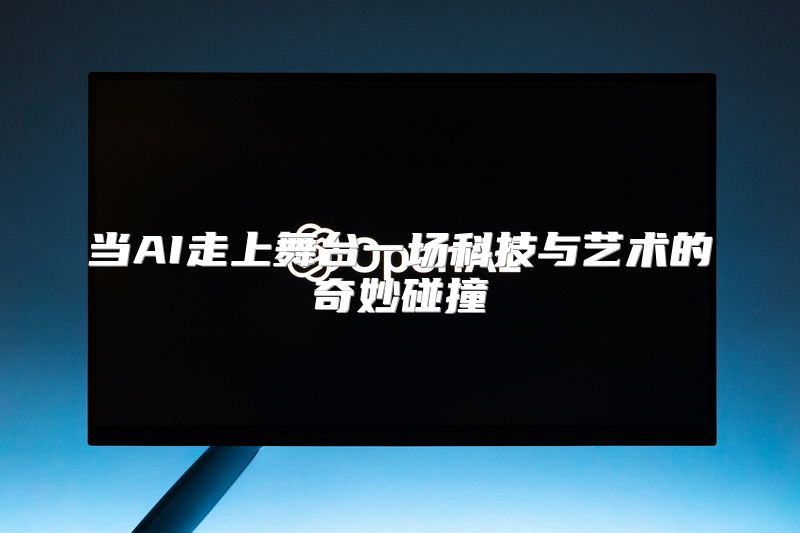 当AI走上舞台一场科技与艺术的奇妙碰撞