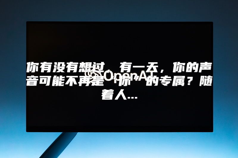 你有没有想过，有一天，你的声音可能不再是“你”的专属？随着人...