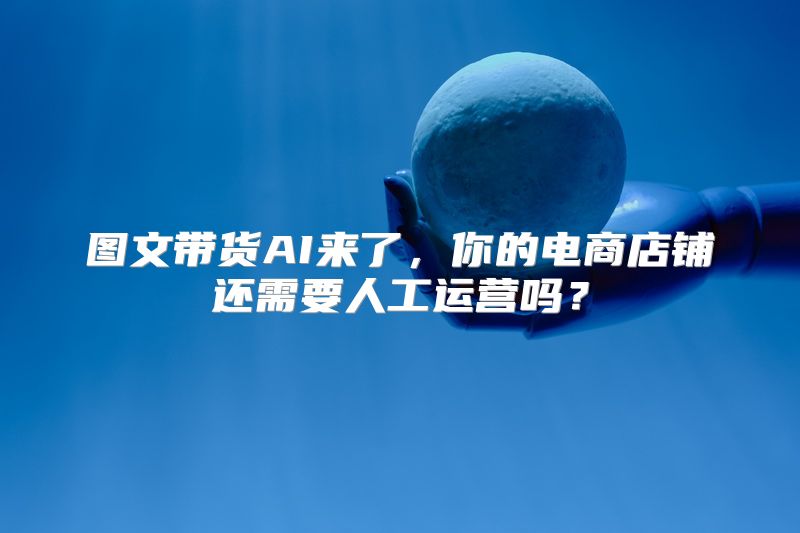 图文带货AI来了，你的电商店铺还需要人工运营吗？