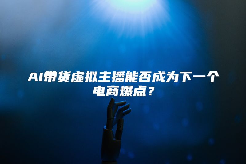 AI带货虚拟主播能否成为下一个电商爆点？