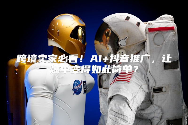 跨境卖家必看！AI+抖音推广，让爆单变得如此简单？