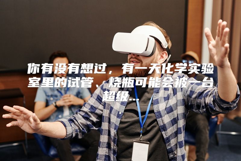 你有没有想过，有一天化学实验室里的试管、烧瓶可能会被一台超级...