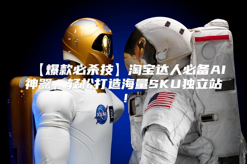 【爆款必杀技】淘宝达人必备AI神器，轻松打造海量SKU独立站！