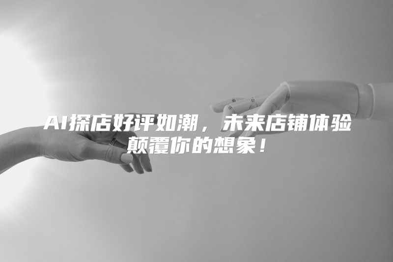 AI探店好评如潮，未来店铺体验颠覆你的想象！