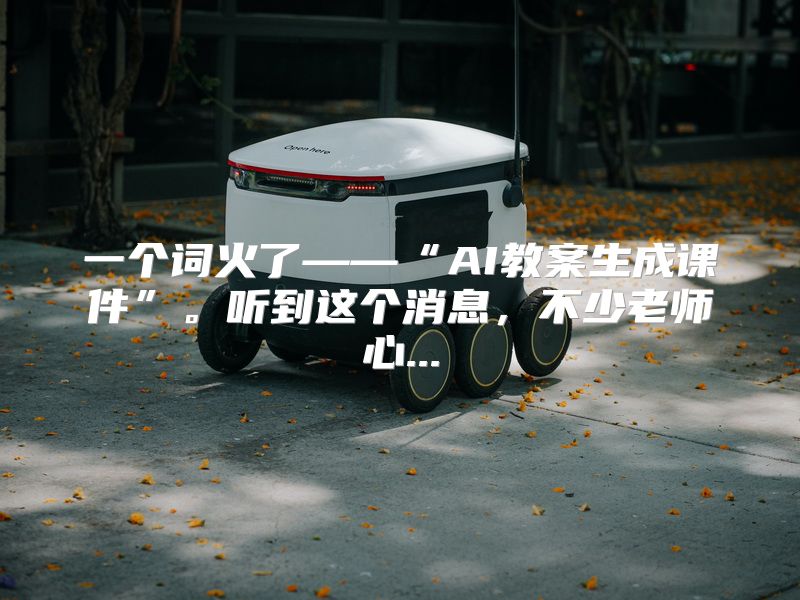 一个词火了——“AI教案生成课件”。听到这个消息，不少老师心...
