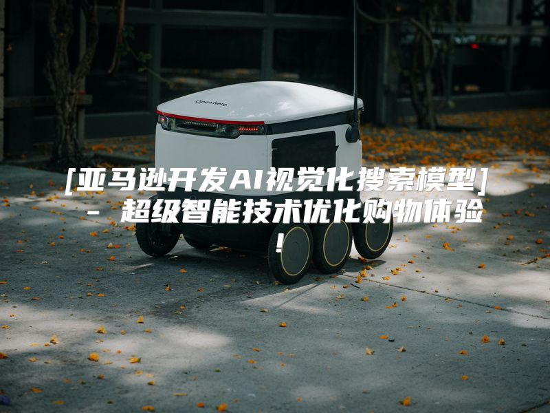 [亚马逊开发AI视觉化搜索模型] - 超级智能技术优化购物体验！
