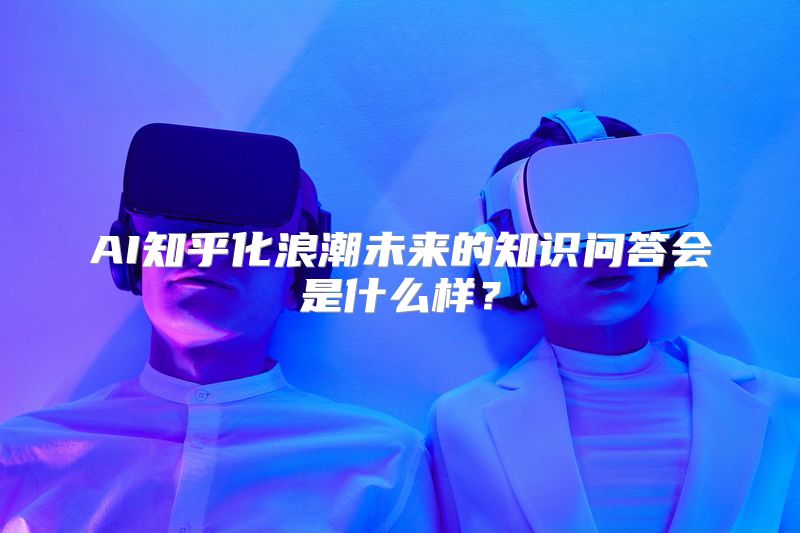AI知乎化浪潮未来的知识问答会是什么样？