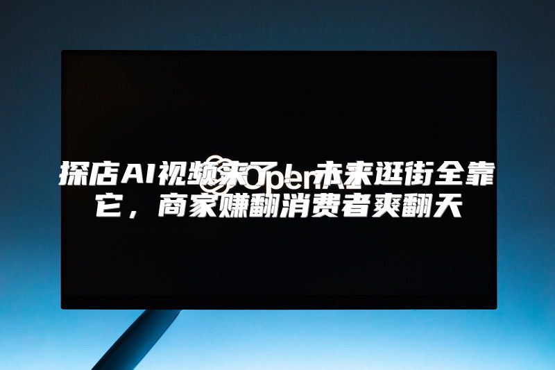 探店AI视频来了！未来逛街全靠它，商家赚翻消费者爽翻天