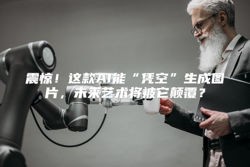 震惊！这款AI能“凭空”生成图片，未来艺术将被它颠覆？