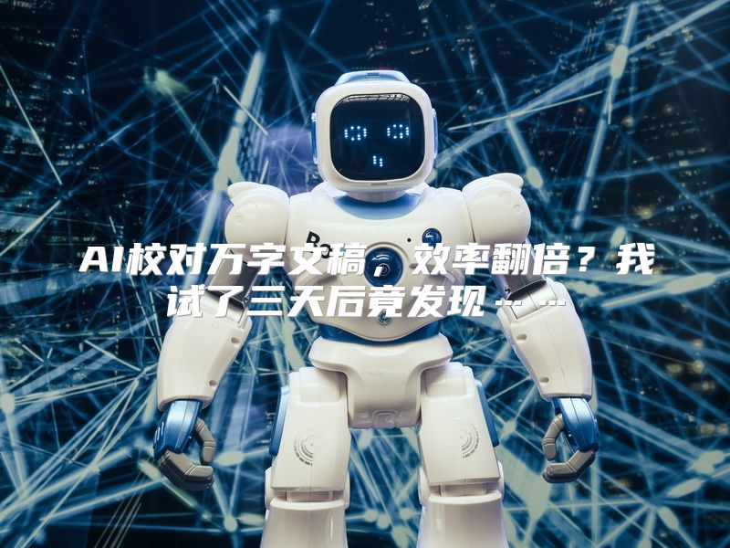 AI校对万字文稿，效率翻倍？我试了三天后竟发现……