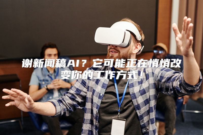 谢新闻稿AI？它可能正在悄悄改变你的工作方式！
