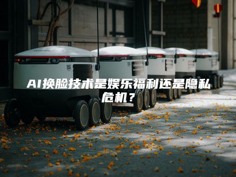 AI换脸技术是娱乐福利还是隐私危机？
