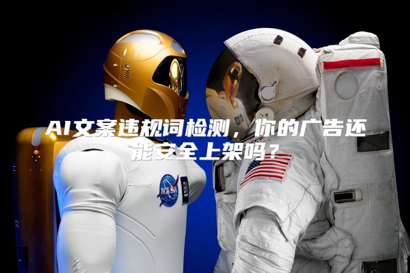 AI文案违规词检测，你的广告还能安全上架吗？
