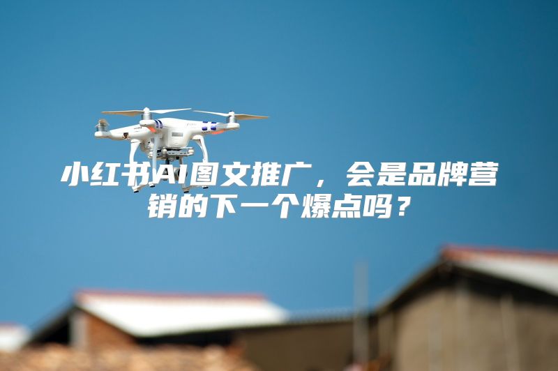 小红书AI图文推广，会是品牌营销的下一个爆点吗？