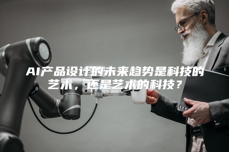 AI产品设计的未来趋势是科技的艺术，还是艺术的科技？