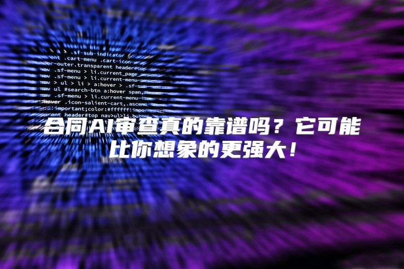 合同AI审查真的靠谱吗？它可能比你想象的更强大！