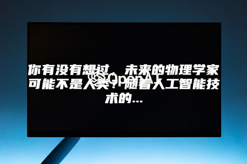 你有没有想过，未来的物理学家可能不是人类？随着人工智能技术的...