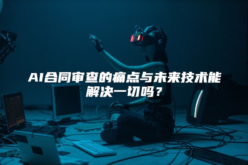 AI合同审查的痛点与未来技术能解决一切吗？