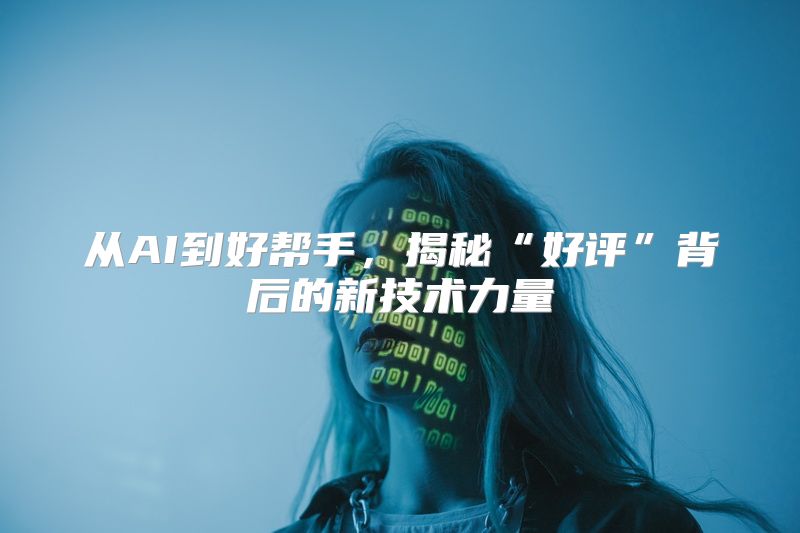 从AI到好帮手，揭秘“好评”背后的新技术力量