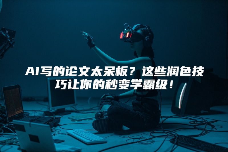 AI写的论文太呆板？这些润色技巧让你的秒变学霸级！