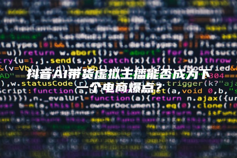 抖音AI带货虚拟主播能否成为下一个电商爆点？
