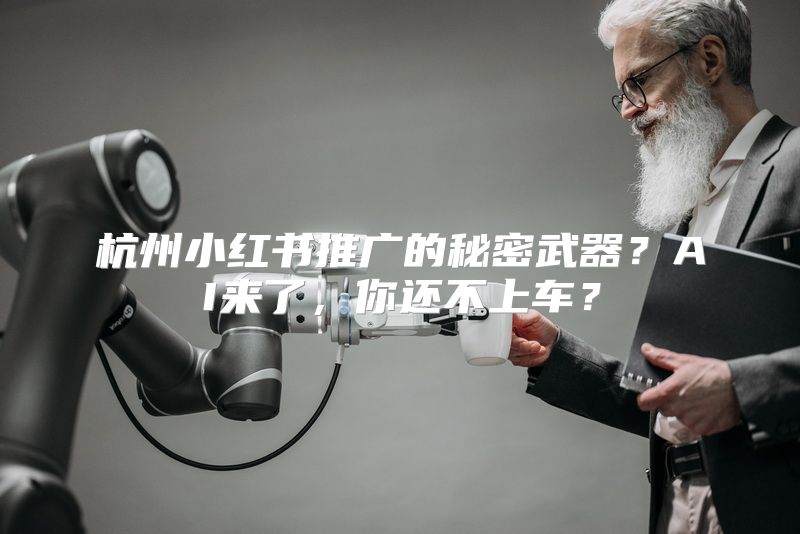 杭州小红书推广的秘密武器？AI来了，你还不上车？