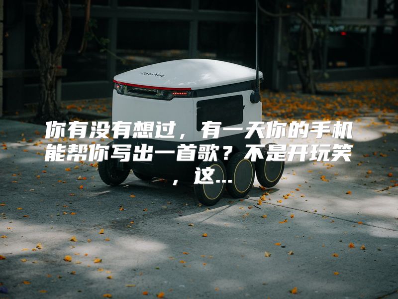 你有没有想过，有一天你的手机能帮你写出一首歌？不是开玩笑，这...