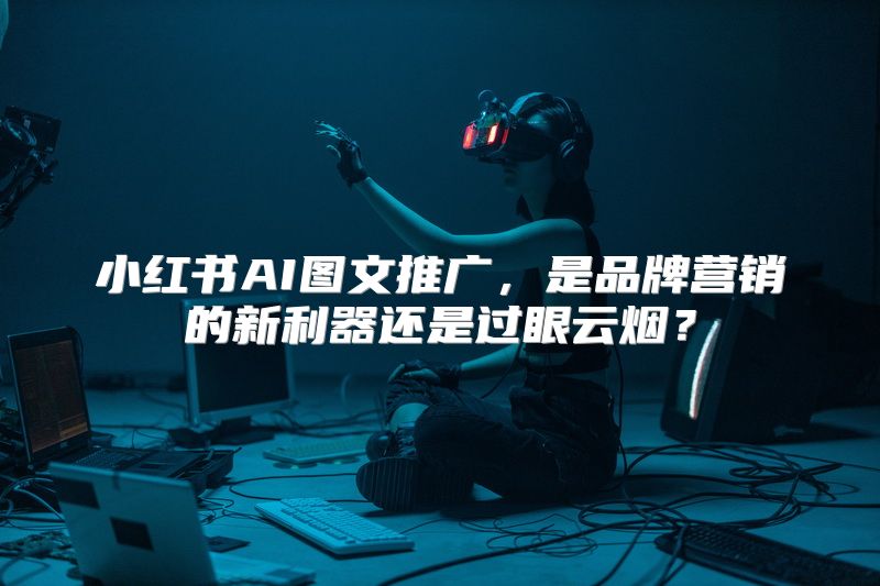 小红书AI图文推广，是品牌营销的新利器还是过眼云烟？