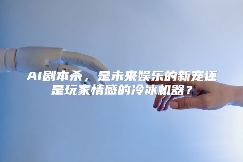 AI剧本杀，是未来娱乐的新宠还是玩家情感的冷冰机器？